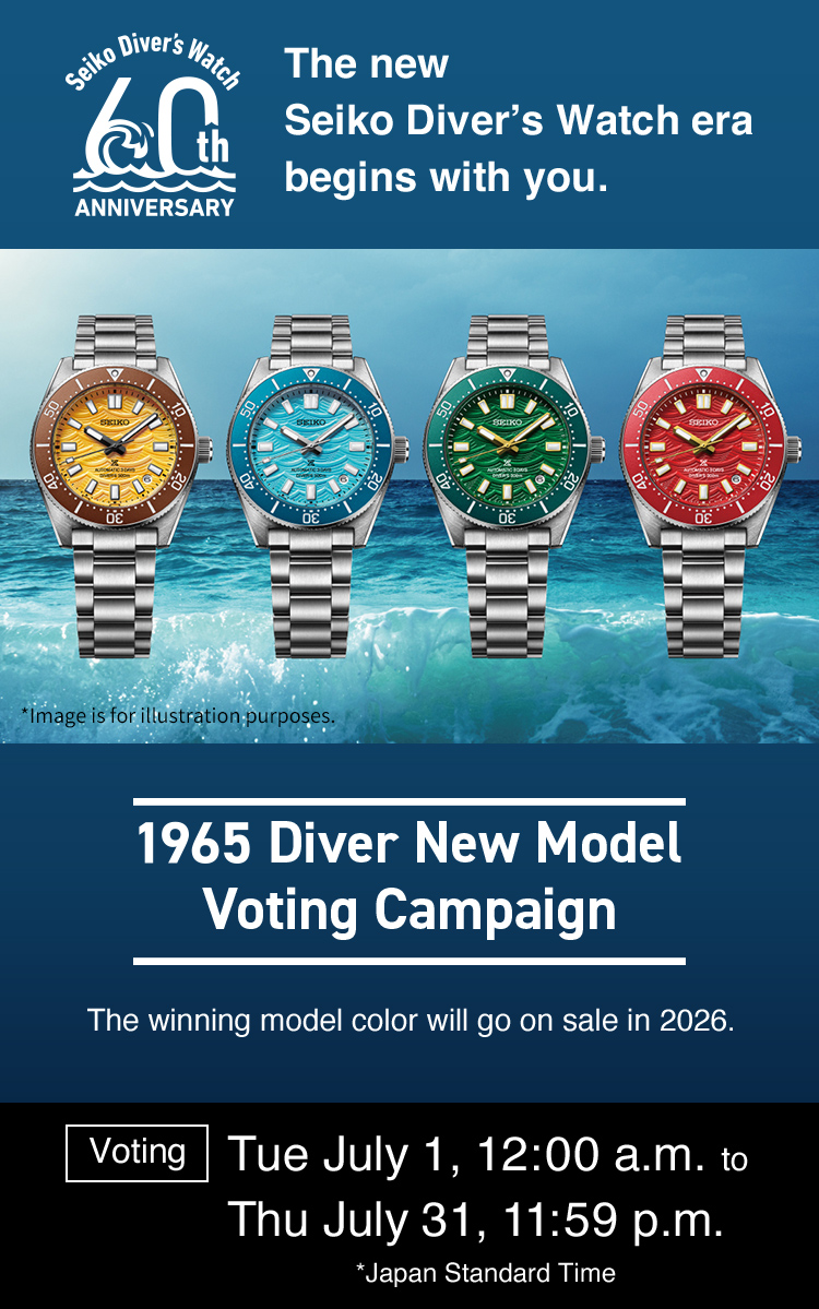 Seiko Diver’s Watch 60th ANNIVERSARY The new Seiko Diver’s Watch era begins with you. 1965 Diver New Model Voting Campaign The winning model color will go on sale in 2026. Voting: Tue July 1, 12:00 a.m. to Thu July 31, 11:59 p.m. *Japan Standard Time Time *Image is for illustration purposes.